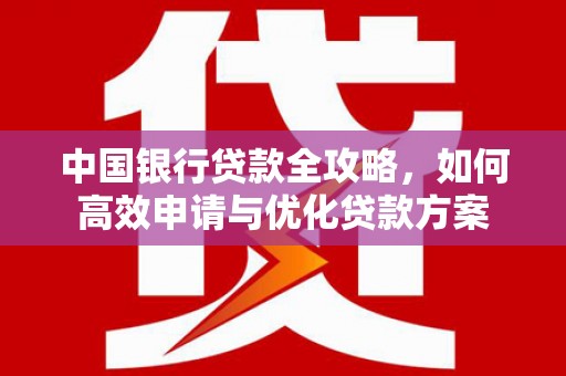 汇川中国银行贷款全攻略，如何高效申请与优化贷款方案