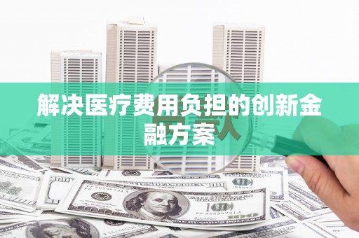 汇川解决医疗费用负担的创新金融方案
