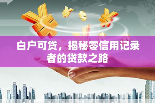汇川白户可贷，揭秘零信用记录者的贷款之路