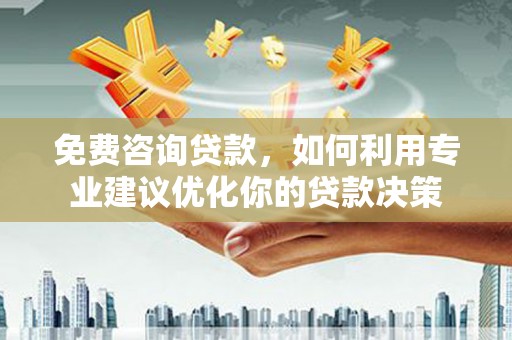 汇川免费咨询贷款，如何利用专业建议优化你的贷款决策