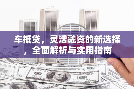 汇川车抵贷，灵活融资的新选择，全面解析与实用指南