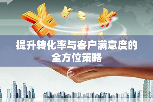 汇川提升转化率与客户满意度的全方位策略