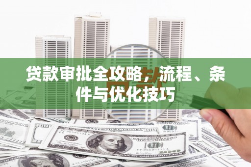 汇川贷款审批全攻略，流程、条件与优化技巧