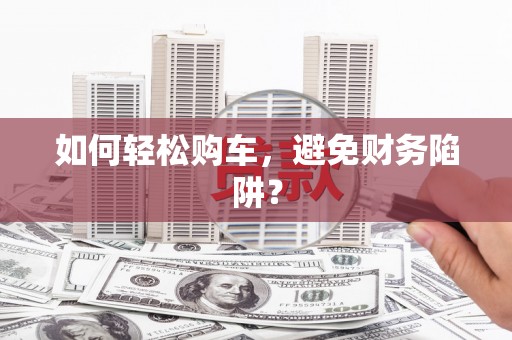 汇川如何轻松购车，避免财务陷阱？
